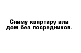 Сниму квартиру или дом без посредников.